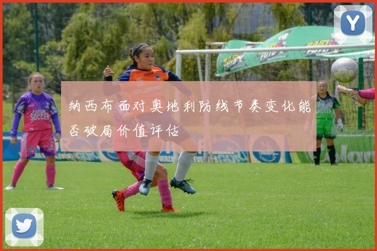 纳西布面对奥地利防线节奏变化能否破局价值评估