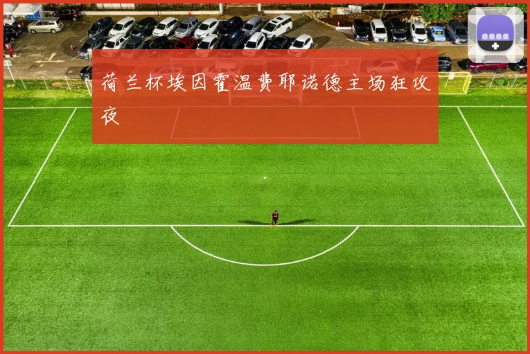荷兰杯埃因霍温费耶诺德主场狂攻夜