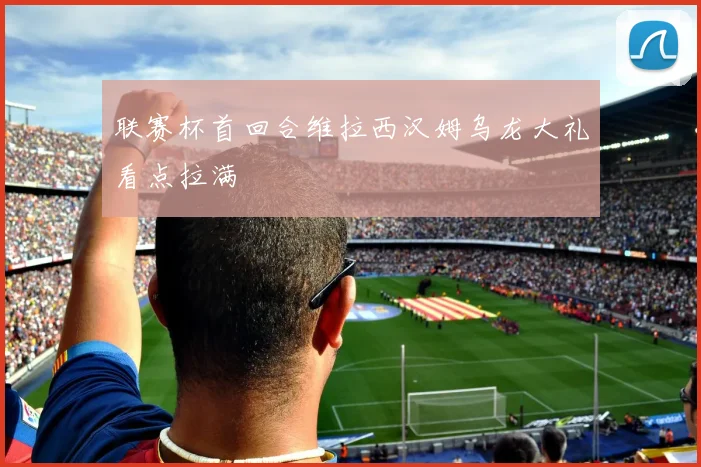 联赛杯首回合维拉西汉姆乌龙大礼看点拉满