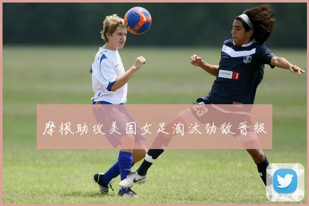 摩根助攻美国女足淘汰劲敌晋级