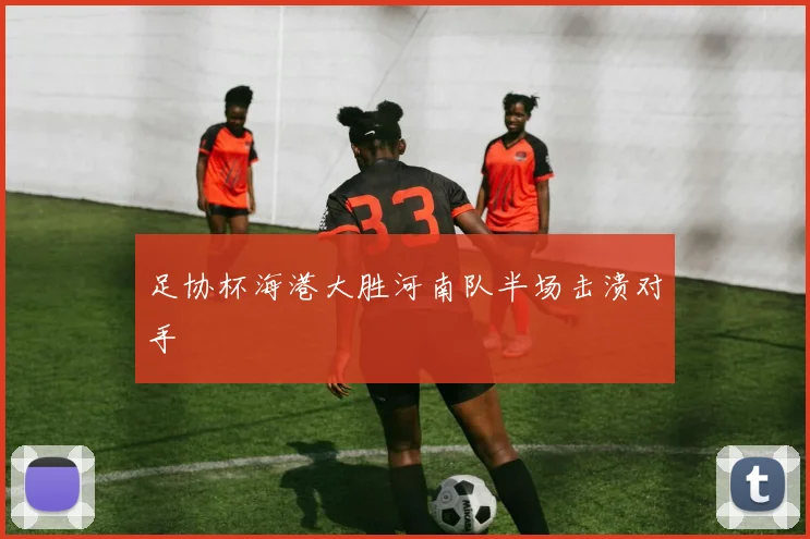足协杯海港大胜河南队半场击溃对手