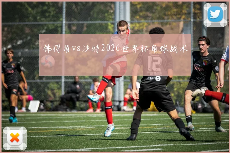 佛得角vs沙特2026世界杯角球战术