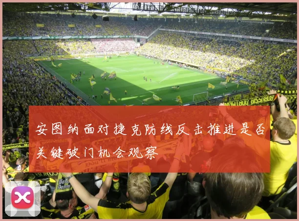 安图纳面对捷克防线反击推进是否关键破门机会观察