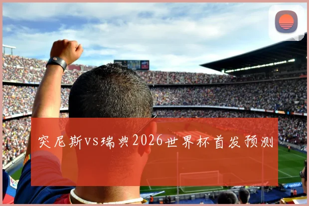 突尼斯vs瑞典2026世界杯首发预测