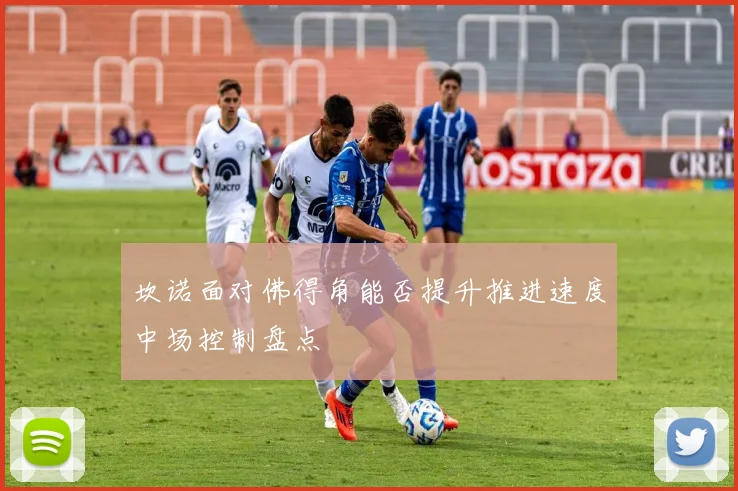 坎诺面对佛得角能否提升推进速度中场控制盘点