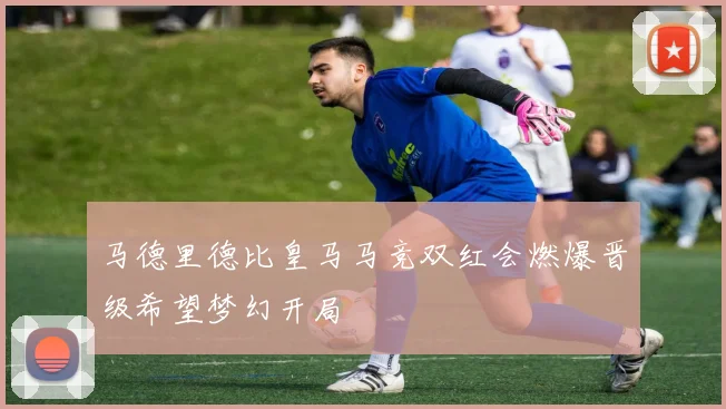 马德里德比皇马马竞双红会燃爆晋级希望梦幻开局