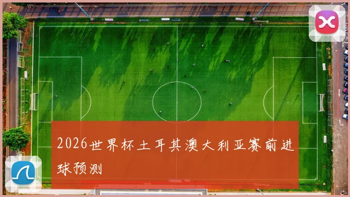 2026世界杯土耳其澳大利亚赛前进球预测