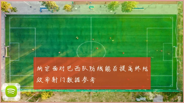 纳宗面对巴西队防线能否提高终结效率射门数据参考