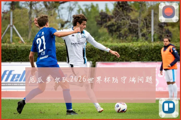 厄瓜多尔队2026世界杯防守端问题