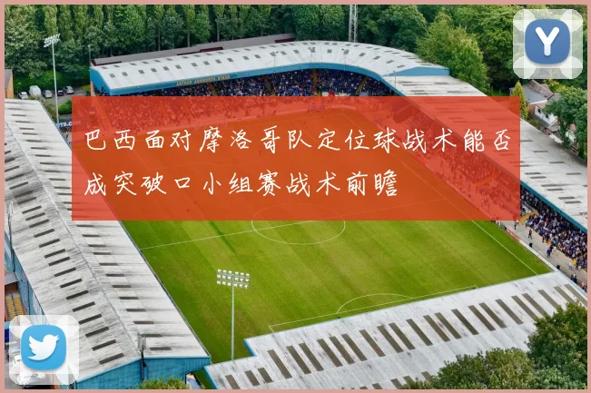 巴西面对摩洛哥队定位球战术能否成突破口小组赛战术前瞻