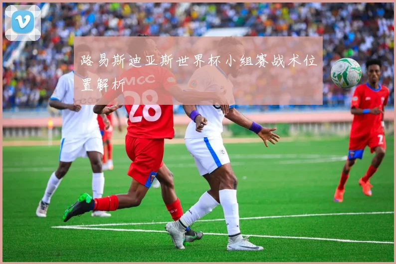 路易斯迪亚斯世界杯小组赛战术位置解析