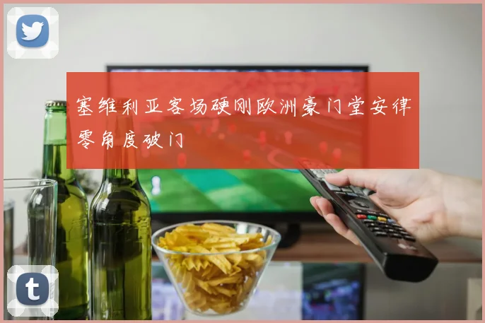 塞维利亚客场硬刚欧洲豪门堂安律零角度破门