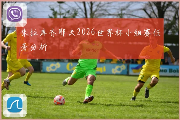 朱拉库齐耶夫2026世界杯小组赛任务分析