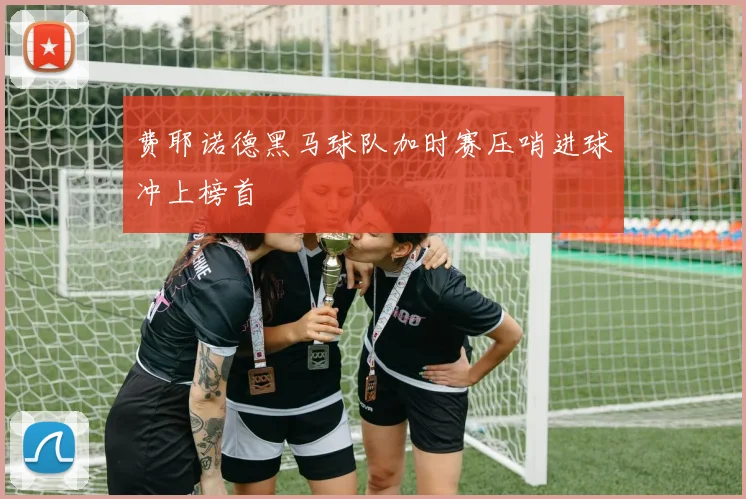 费耶诺德黑马球队加时赛压哨进球冲上榜首