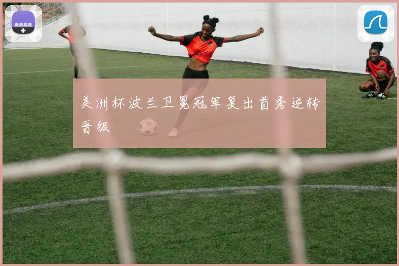 美洲杯波兰卫冕冠军复出首秀逆转晋级