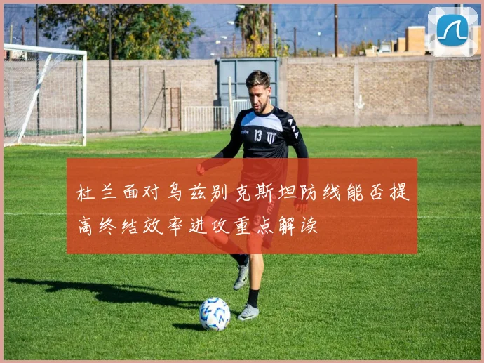 杜兰面对乌兹别克斯坦防线能否提高终结效率进攻重点解读