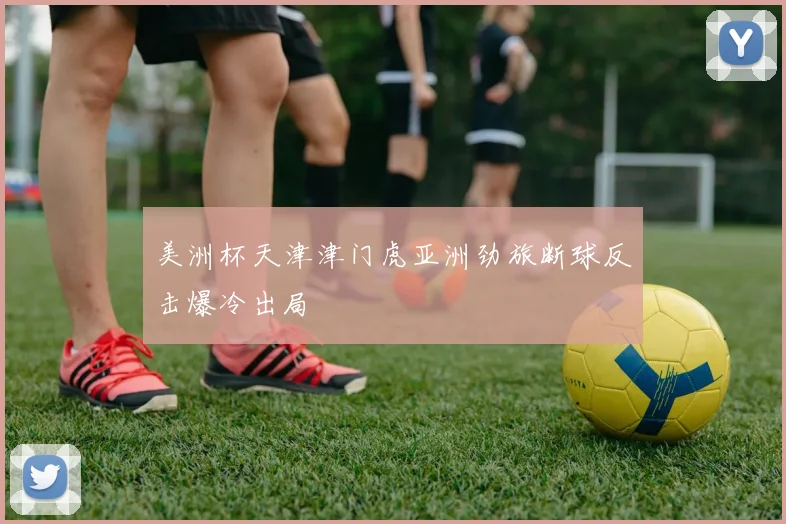 美洲杯天津津门虎亚洲劲旅断球反击爆冷出局