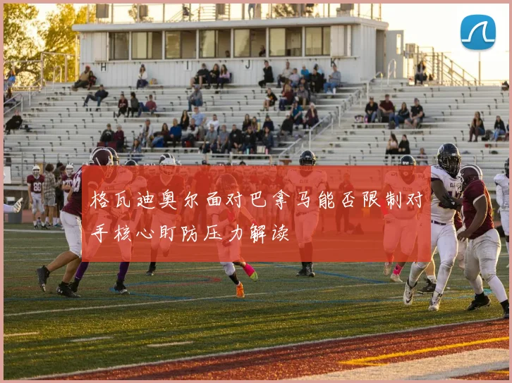 格瓦迪奥尔面对巴拿马能否限制对手核心盯防压力解读
