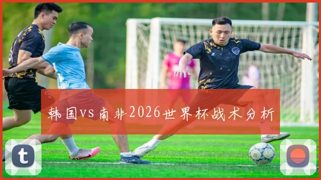 韩国vs南非2026世界杯战术分析