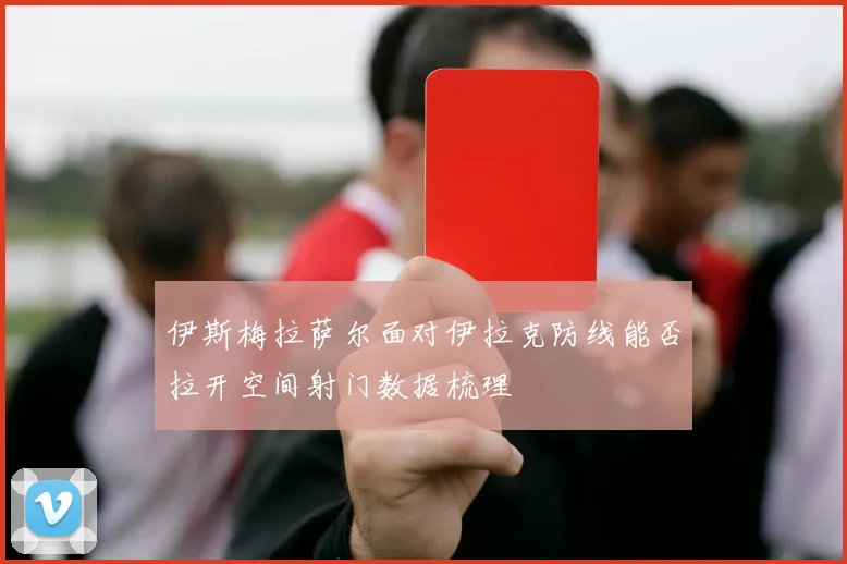 伊斯梅拉萨尔面对伊拉克防线能否拉开空间射门数据梳理