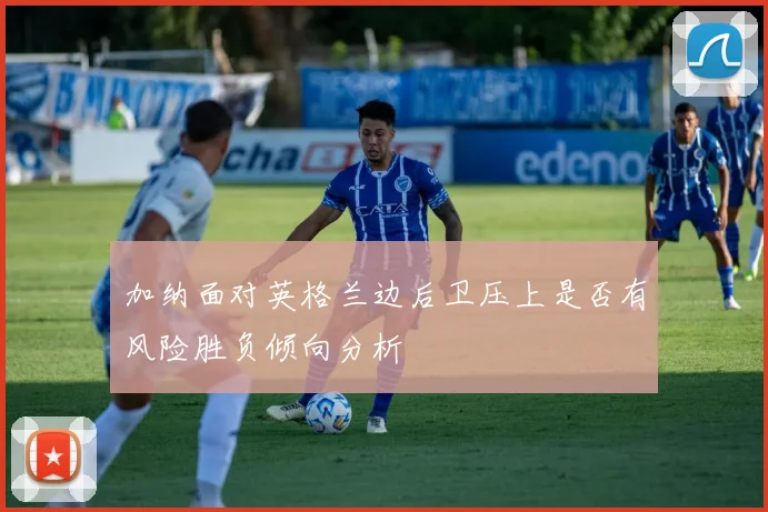 加纳面对英格兰边后卫压上是否有风险胜负倾向分析