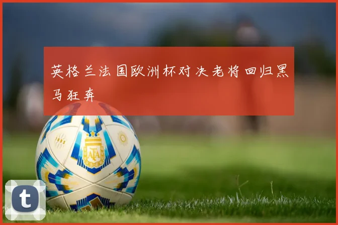 英格兰法国欧洲杯对决老将回归黑马狂奔