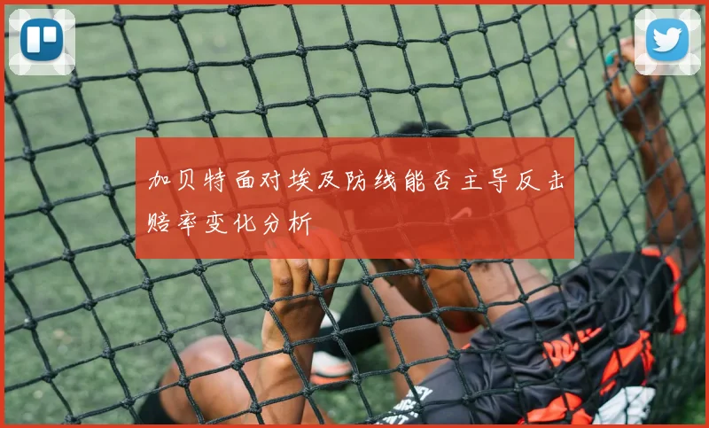加贝特面对埃及防线能否主导反击赔率变化分析