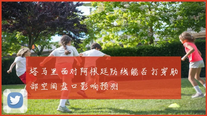 塔马里面对阿根廷防线能否打穿肋部空间盘口影响预测