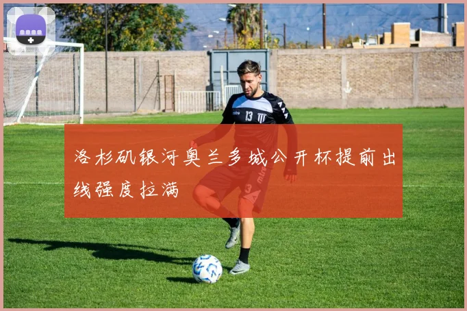 洛杉矶银河奥兰多城公开杯提前出线强度拉满
