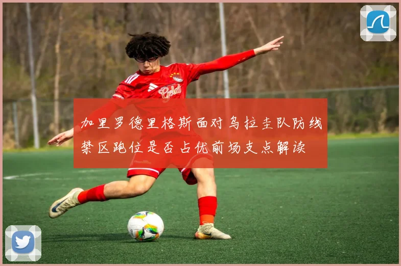 加里罗德里格斯面对乌拉圭队防线禁区跑位是否占优前场支点解读