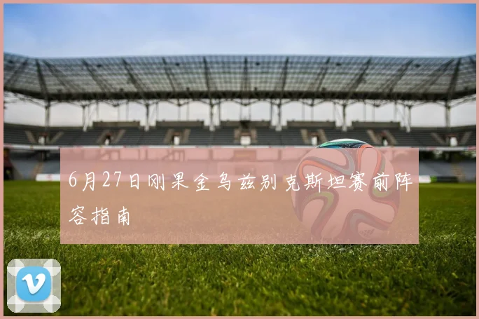 6月27日刚果金乌兹别克斯坦赛前阵容指南
