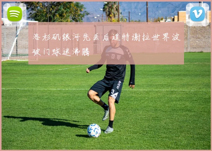 洛杉矶银河先丢后追特谢拉世界波破门球迷沸腾
