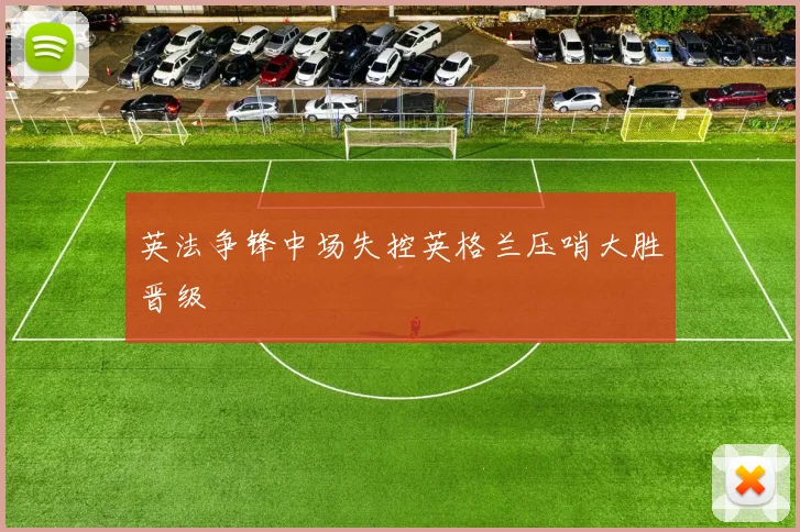 英法争锋中场失控英格兰压哨大胜晋级