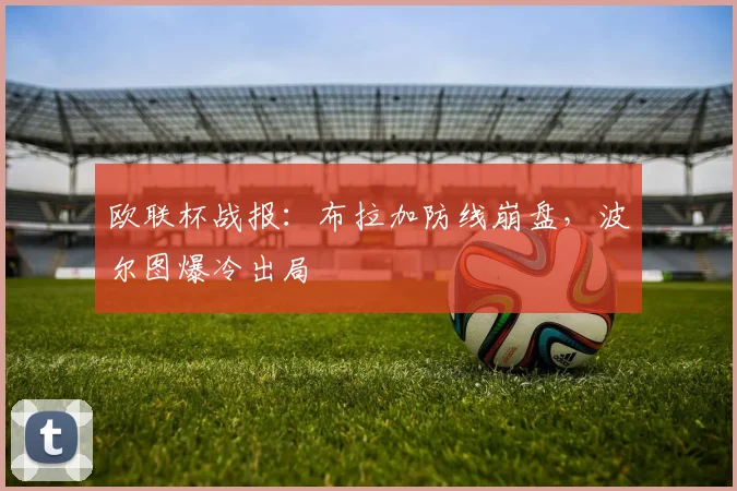 欧联杯战报:布拉加防线崩盘,波尔图爆冷出局