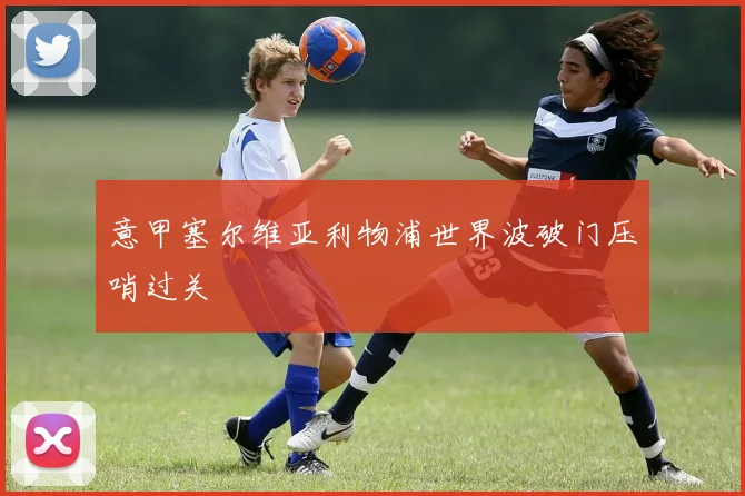 意甲塞尔维亚利物浦世界波破门压哨过关