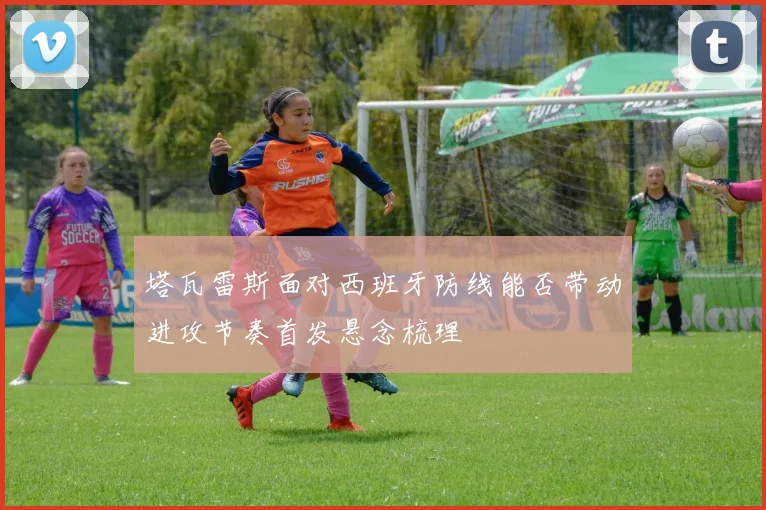 塔瓦雷斯面对西班牙防线能否带动进攻节奏首发悬念梳理