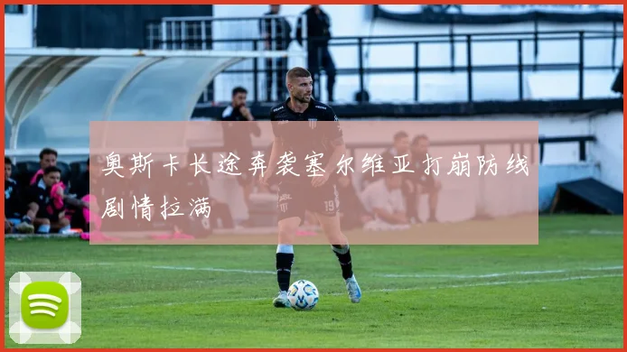 奥斯卡长途奔袭塞尔维亚打崩防线剧情拉满