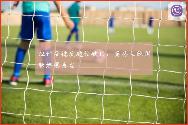 拉什福德反越位破门,英格兰欧国联燃爆看台