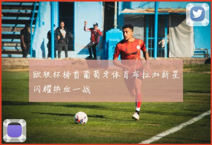 欧联杯榜首葡萄牙体育布拉加新星闪耀热血一战