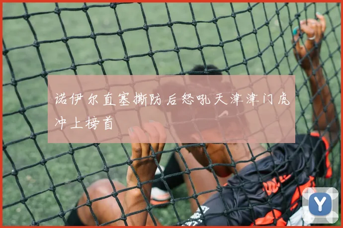 诺伊尔直塞撕防后怒吼天津津门虎冲上榜首