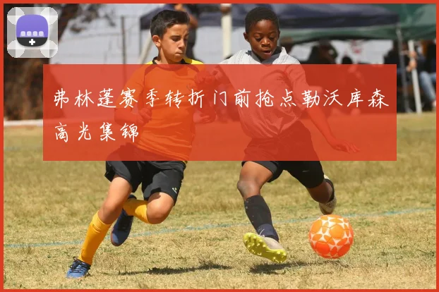 弗林蓬赛季转折门前抢点勒沃库森高光集锦