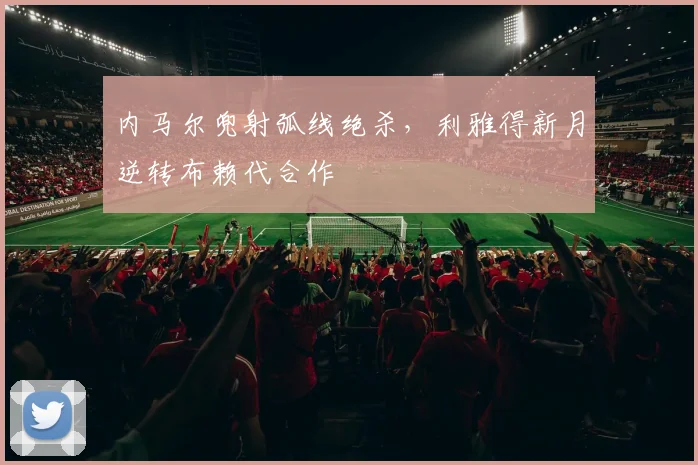 内马尔兜射弧线绝杀,利雅得新月逆转布赖代合作