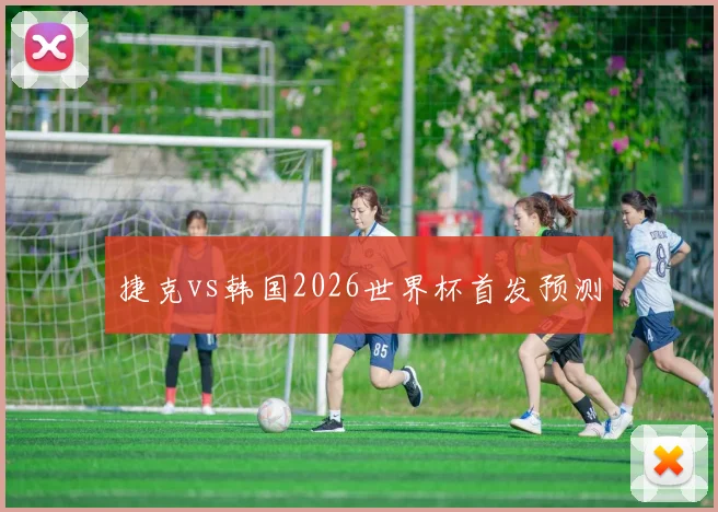 捷克vs韩国2026世界杯首发预测