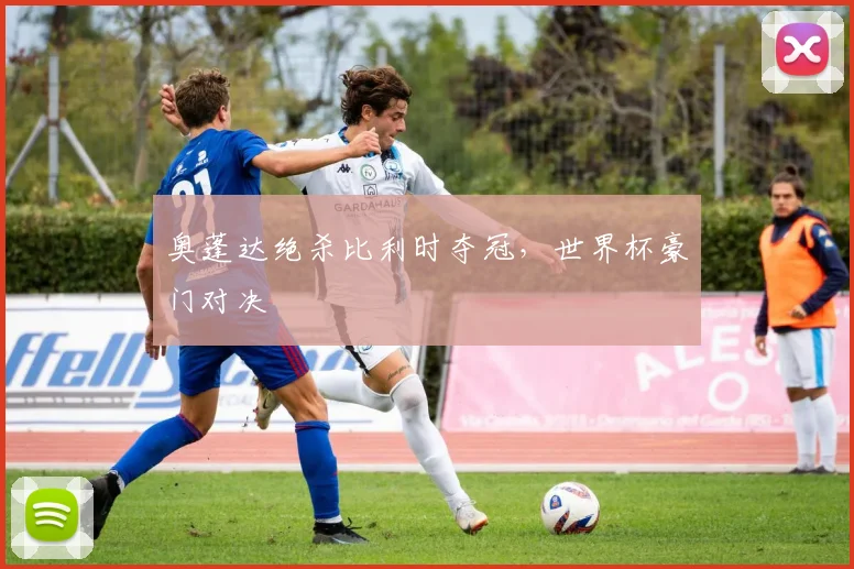 奥蓬达绝杀比利时夺冠,世界杯豪门对决