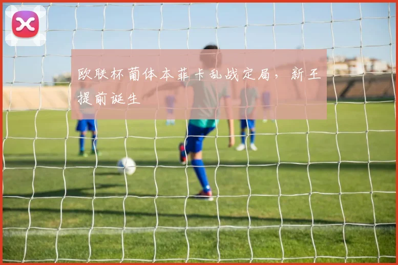 欧联杯葡体本菲卡乱战定局,新王提前诞生
