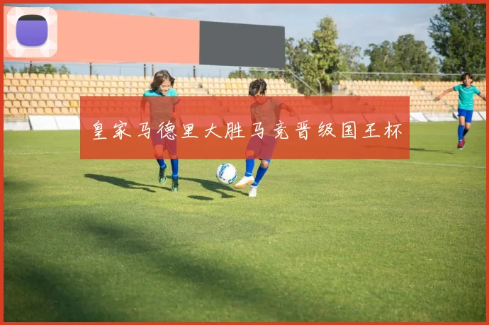 皇家马德里大胜马竞晋级国王杯