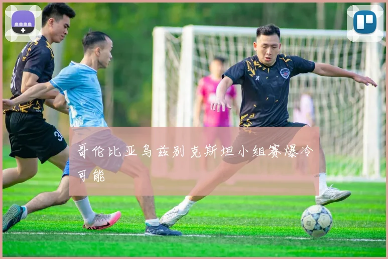哥伦比亚乌兹别克斯坦小组赛爆冷可能