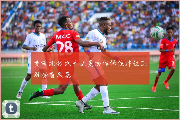 费哈读秒扳平达曼协作保住帅位亚冠榜首风暴