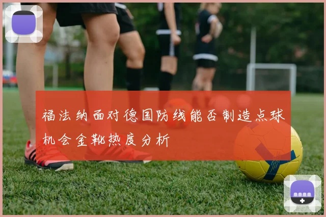 福法纳面对德国防线能否制造点球机会金靴热度分析