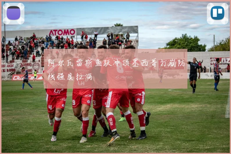 阿尔瓦雷斯鱼跃冲顶墨西哥打崩防线强度拉满